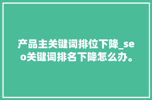 产品主关键词排位下降_seo关键词排名下降怎么办。 产品主关键词排位下降_seo关键词排名下降怎么办。 SEO关键词
