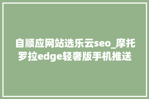 自顺应网站选乐云seo_摩托罗拉edge轻奢版手机推送MYUI 50系统更新底层进级安卓13 自顺应网站选乐云seo_摩托罗拉edge轻奢版手机推送MYUI 50系统更新底层进级安卓13 SEO关键词