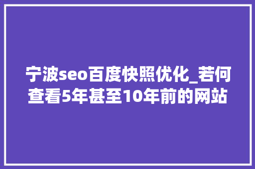 宁波seo百度快照优化_若何查看5年甚至10年前的网站样子及内容看了你就会 宁波seo百度快照优化_若何查看5年甚至10年前的网站样子及内容看了你就会 网站建设公司