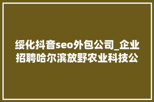 绥化抖音seo外包公司_企业招聘哈尔滨放野农业科技公司五险一金年关分红 绥化抖音seo外包公司_企业招聘哈尔滨放野农业科技公司五险一金年关分红 网站建设公司