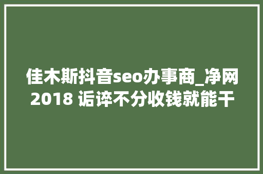 佳木斯抖音seo办事商_净网2018 诟谇不分收钱就能干事 警方安网行动清除近6万条帖子 百度SEO 佳木斯抖音seo办事商_净网2018 诟谇不分收钱就能干事 警方安网行动清除近6万条帖子 佳木斯抖音seo办事商_净网2018 诟谇不分收钱就能干事 警方安网行动清除近6万条帖子 百度SEO