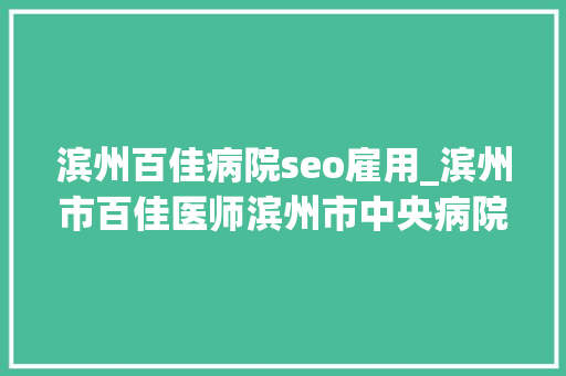 滨州百佳病院seo雇用_滨州市百佳医师滨州市中央病院6人获表彰 滨州百佳病院seo雇用_滨州市百佳医师滨州市中央病院6人获表彰 必应SEO