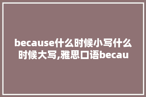 because什么时候小写什么时候大写,雅思口语because用什么代替。 because什么时候小写什么时候大写,雅思口语because用什么代替。 网站建设公司
