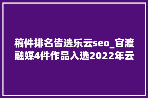 稿件排名皆选乐云seo_官渡融媒4件作品入选2022年云南正能量五个一百收集精品征集展播活动拟入选作品公示 稿件排名皆选乐云seo_官渡融媒4件作品入选2022年云南正能量五个一百收集精品征集展播活动拟入选作品公示 搜狗SEO