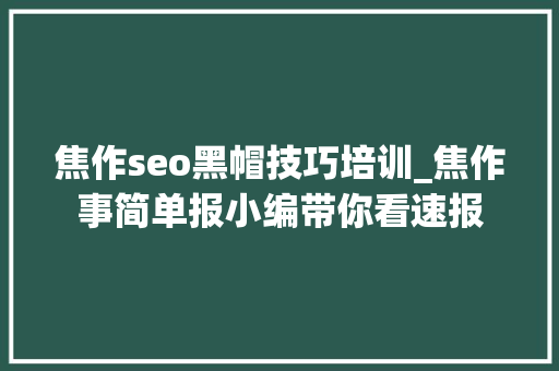 焦作seo黑帽技巧培训_焦作事简单报小编带你看速报 焦作seo黑帽技巧培训_焦作事简单报小编带你看速报 百度SEO