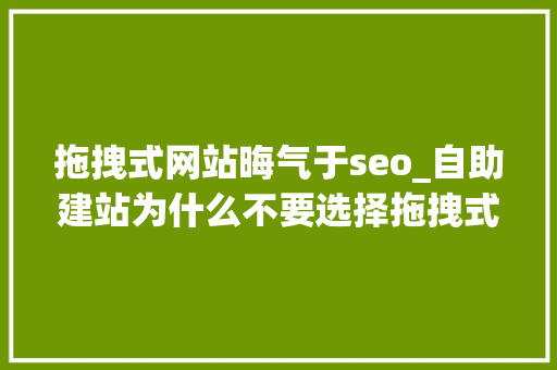 拖拽式网站晦气于seo_自助建站为什么不要选择拖拽式建站平台