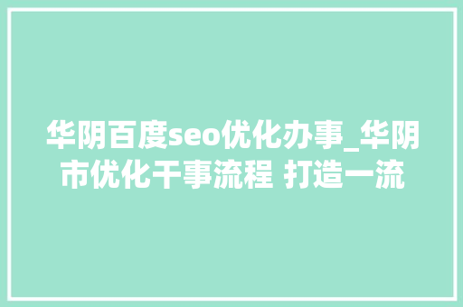 华阴百度seo优化办事_华阴市优化干事流程 打造一流投资凹地 华阴百度seo优化办事_华阴市优化干事流程 打造一流投资凹地 必应SEO