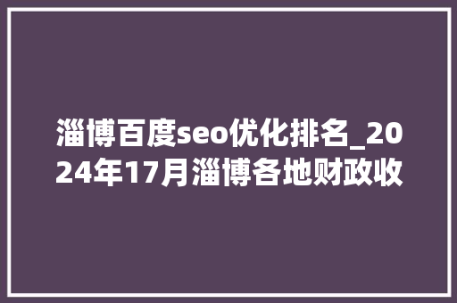 淄博百度seo优化排名_2024年17月淄博各地财政收入排名揭晓张店第3临淄增速遇冷 淄博百度seo优化排名_2024年17月淄博各地财政收入排名揭晓张店第3临淄增速遇冷 搜狗SEO