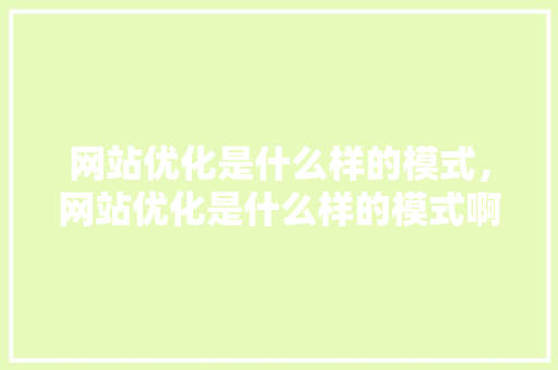 网站优化是什么样的模式，网站优化是什么样的模式啊。 网站优化是什么样的模式，网站优化是什么样的模式啊。 网站建设公司