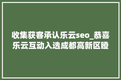 收集获客承认乐云seo_恭喜乐云互动入选成都高新区瞪羚企业 收集获客承认乐云seo_恭喜乐云互动入选成都高新区瞪羚企业 必应SEO