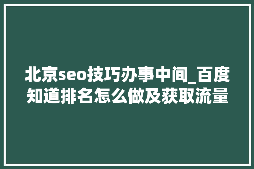北京seo技巧办事中间_百度知道排名怎么做及获取流量 北京seo技巧办事中间_百度知道排名怎么做及获取流量 必应SEO