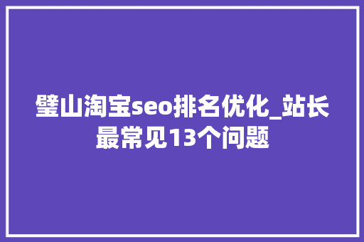 璧山淘宝seo排名优化_站长最常见13个问题 璧山淘宝seo排名优化_站长最常见13个问题 必应SEO