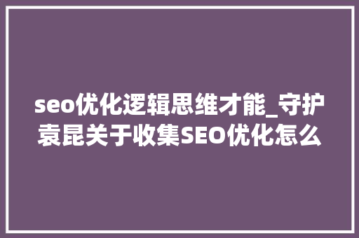 seo优化逻辑思维才能_守护袁昆关于收集SEO优化怎么做效果才会更好 seo优化逻辑思维才能_守护袁昆关于收集SEO优化怎么做效果才会更好 网站建设公司