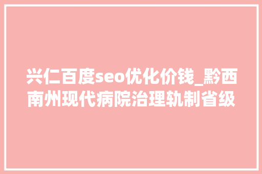 兴仁百度seo优化价钱_黔西南州现代病院治理轨制省级试点培植创佳绩 兴仁百度seo优化价钱_黔西南州现代病院治理轨制省级试点培植创佳绩 网站建设公司