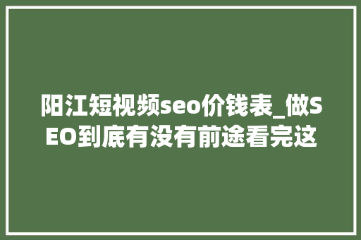 阳江短视频seo价钱表_做SEO到底有没有前途看完这篇文章你就明白了 阳江短视频seo价钱表_做SEO到底有没有前途看完这篇文章你就明白了 SEO关键词