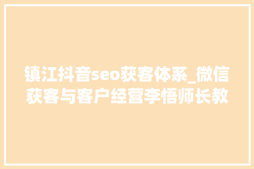 镇江抖音seo获客体系_微信获客与客户经营李悟师长教师 镇江抖音seo获客体系_微信获客与客户经营李悟师长教师 神马SEO