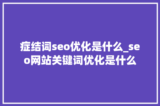 症结词seo优化是什么_seo网站关键词优化是什么 百度SEO 症结词seo优化是什么_seo网站关键词优化是什么 症结词seo优化是什么_seo网站关键词优化是什么 百度SEO