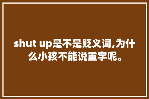 shut up是不是贬义词,为什么小孩不能说重字呢。 shut up是不是贬义词,为什么小孩不能说重字呢。 SEO关键词