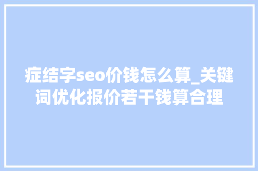 症结字seo价钱怎么算_关键词优化报价若干钱算合理 症结字seo价钱怎么算_关键词优化报价若干钱算合理 搜狗SEO