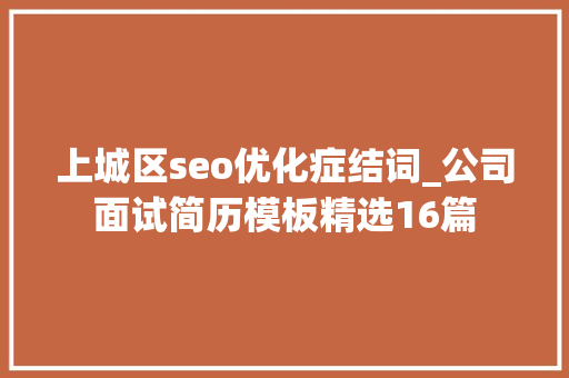 上城区seo优化症结词_公司面试简历模板精选16篇 上城区seo优化症结词_公司面试简历模板精选16篇 搜狗SEO
