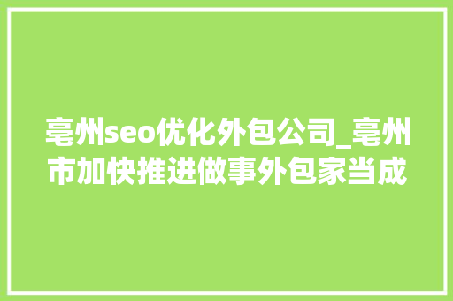 亳州seo优化外包公司_亳州市加快推进做事外包家当成长 亳州seo优化外包公司_亳州市加快推进做事外包家当成长 网站建设公司