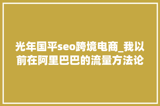 光年国平seo跨境电商_我以前在阿里巴巴的流量方法论 光年国平seo跨境电商_我以前在阿里巴巴的流量方法论 网站建设公司