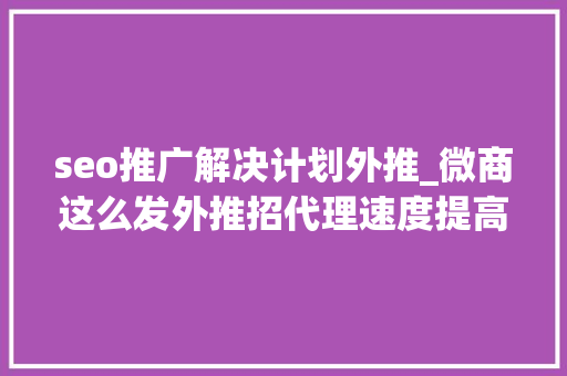 seo推广解决计划外推_微商这么发外推招代理速度提高2倍以上 seo推广解决计划外推_微商这么发外推招代理速度提高2倍以上 必应SEO