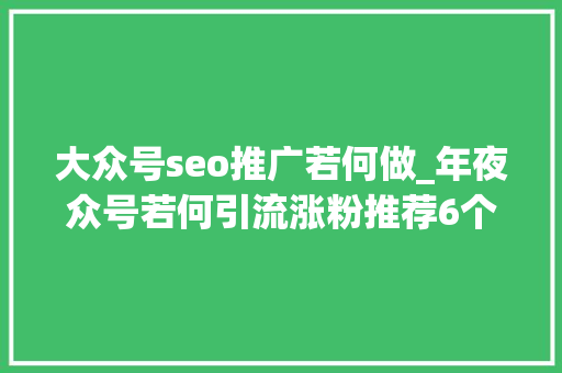 大众号seo推广若何做_年夜众号若何引流涨粉推荐6个靠谱的涨粉方法 大众号seo推广若何做_年夜众号若何引流涨粉推荐6个靠谱的涨粉方法 神马SEO
