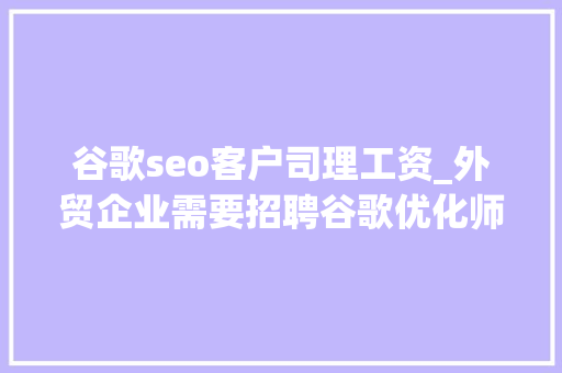 谷歌seo客户司理工资_外贸企业需要招聘谷歌优化师吗 谷歌seo客户司理工资_外贸企业需要招聘谷歌优化师吗 神马SEO