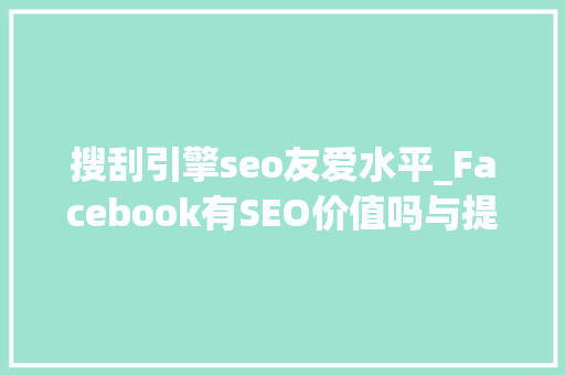 搜刮引擎seo友爱水平_Facebook有SEO价值吗与提升搜索排名竟然无关 搜刮引擎seo友爱水平_Facebook有SEO价值吗与提升搜索排名竟然无关 搜狗SEO
