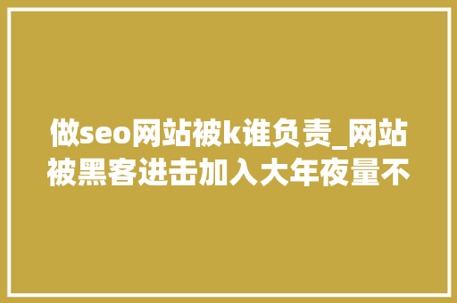 做seo网站被k谁负责_网站被黑客进击加入大年夜量不良信息导致被K怎么办 做seo网站被k谁负责_网站被黑客进击加入大年夜量不良信息导致被K怎么办 SEO关键词