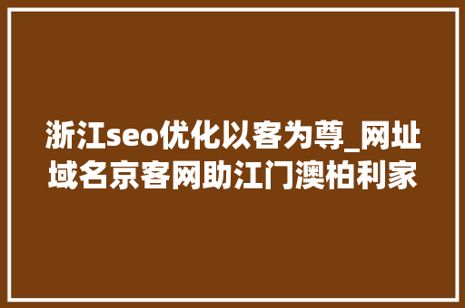浙江seo优化以客为尊_网址域名京客网助江门澳柏利家具运用网址中文域名品牌推广 浙江seo优化以客为尊_网址域名京客网助江门澳柏利家具运用网址中文域名品牌推广 神马SEO