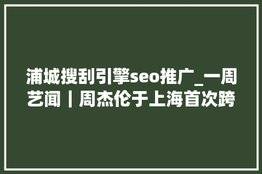浦城搜刮引擎seo推广_一周艺闻｜周杰伦于上海首次跨界策展 2023台北国际艺术博览会启幕  凤凰艺术 浦城搜刮引擎seo推广_一周艺闻｜周杰伦于上海首次跨界策展 2023台北国际艺术博览会启幕  凤凰艺术 网站建设公司