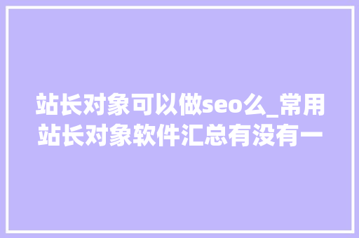 站长对象可以做seo么_常用站长对象软件汇总有没有一款你在用 站长对象可以做seo么_常用站长对象软件汇总有没有一款你在用 SEO关键词
