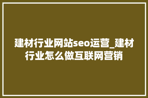 建材行业网站seo运营_建材行业怎么做互联网营销 建材行业网站seo运营_建材行业怎么做互联网营销 神马SEO