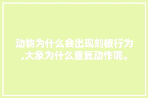 动物为什么会出现刻板行为,大象为什么重复动作呢。 动物为什么会出现刻板行为,大象为什么重复动作呢。 百度SEO