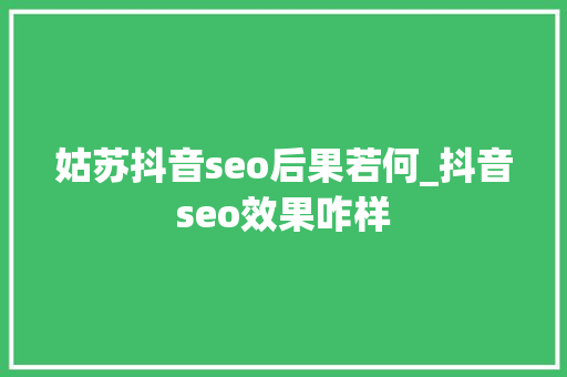 姑苏抖音seo后果若何_抖音seo效果咋样 姑苏抖音seo后果若何_抖音seo效果咋样 网站建设公司