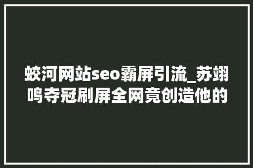 蛟河网站seo霸屏引流_苏翊鸣夺冠刷屏全网竟创造他的家乡竟是个省市同名的宝藏城市 蛟河网站seo霸屏引流_苏翊鸣夺冠刷屏全网竟创造他的家乡竟是个省市同名的宝藏城市 百度SEO