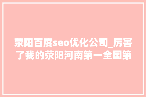 荥阳百度seo优化公司_厉害了我的荥阳河南第一全国第十四 荥阳百度seo优化公司_厉害了我的荥阳河南第一全国第十四 网站建设公司