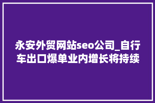 永安外贸网站seo公司_自行车出口爆单业内增长将持续至2022年 永安外贸网站seo公司_自行车出口爆单业内增长将持续至2022年 网站建设公司