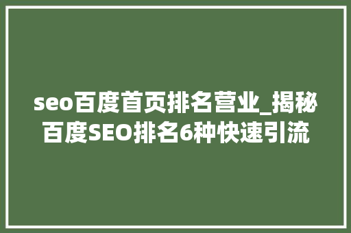 seo百度首页排名营业_揭秘百度SEO排名6种快速引流方法 seo百度首页排名营业_揭秘百度SEO排名6种快速引流方法 神马SEO