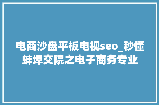 电商沙盘平板电视seo_秒懂蚌埠交院之电子商务专业 电商沙盘平板电视seo_秒懂蚌埠交院之电子商务专业 SEO关键词