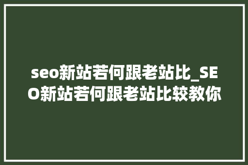 seo新站若何跟老站比_SEO新站若何跟老站比较教你三点技巧 seo新站若何跟老站比_SEO新站若何跟老站比较教你三点技巧 百度SEO