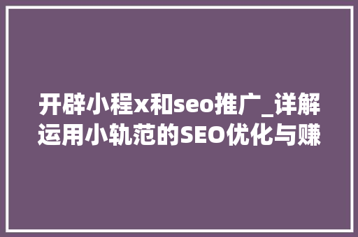 开辟小程x和seo推广_详解运用小轨范的SEO优化与赚钱技巧 搜狗SEO 开辟小程x和seo推广_详解运用小轨范的SEO优化与赚钱技巧 开辟小程x和seo推广_详解运用小轨范的SEO优化与赚钱技巧 搜狗SEO