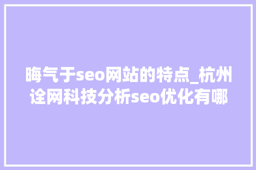 晦气于seo网站的特点_杭州诠网科技分析seo优化有哪些晦气的成分 晦气于seo网站的特点_杭州诠网科技分析seo优化有哪些晦气的成分 必应SEO