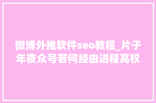 微博外推软件seo教程_片子年夜众号若何经由进程高权重论坛外推微博外推自动增粉 SEO关键词 微博外推软件seo教程_片子年夜众号若何经由进程高权重论坛外推微博外推自动增粉 微博外推软件seo教程_片子年夜众号若何经由进程高权重论坛外推微博外推自动增粉 SEO关键词