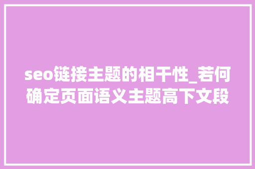 seo链接主题的相干性_若何确定页面语义主题高下文段落对SEO主题排名有哪些影响 seo链接主题的相干性_若何确定页面语义主题高下文段落对SEO主题排名有哪些影响 SEO关键词