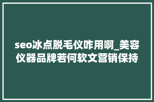 seo冰点脱毛仪咋用啊_美容仪器品牌若何软文营销保持一致让品牌具有张力 seo冰点脱毛仪咋用啊_美容仪器品牌若何软文营销保持一致让品牌具有张力 网站建设公司