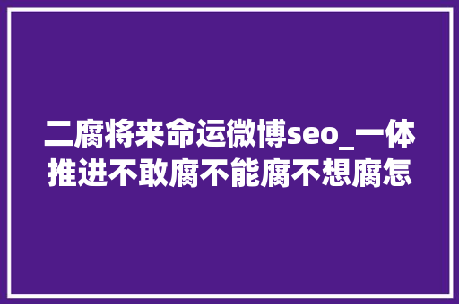 二腐将来命运微博seo_一体推进不敢腐不能腐不想腐怎么理解 二腐将来命运微博seo_一体推进不敢腐不能腐不想腐怎么理解 神马SEO
