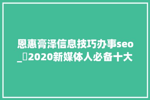 恩惠膏泽信息技巧办事seo_​2020新媒体人必备十大年夜免费下载神器谁用谁火 恩惠膏泽信息技巧办事seo_​2020新媒体人必备十大年夜免费下载神器谁用谁火 搜狗SEO